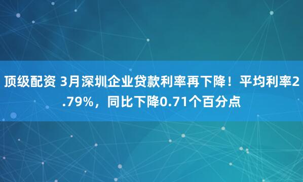 顶级配资 3月深圳企业贷款利率再下降！平均利率2.79%，同比下降0.71个百分点