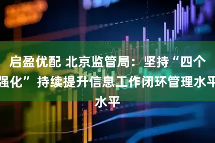 启盈优配 北京监管局：坚持“四个强化” 持续提升信息工作闭环管理水平