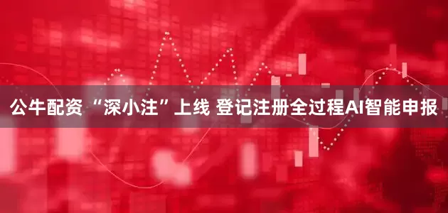 公牛配资 “深小注”上线 登记注册全过程AI智能申报
