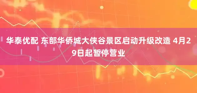 华泰优配 东部华侨城大侠谷景区启动升级改造 4月29日起暂停营业