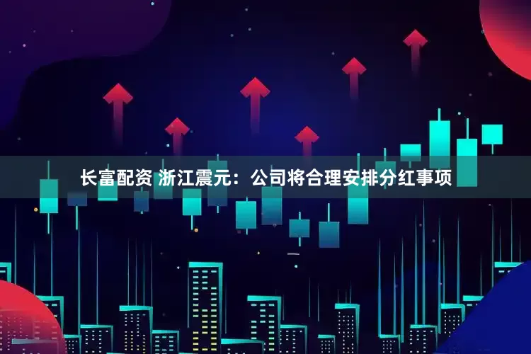 长富配资 浙江震元：公司将合理安排分红事项