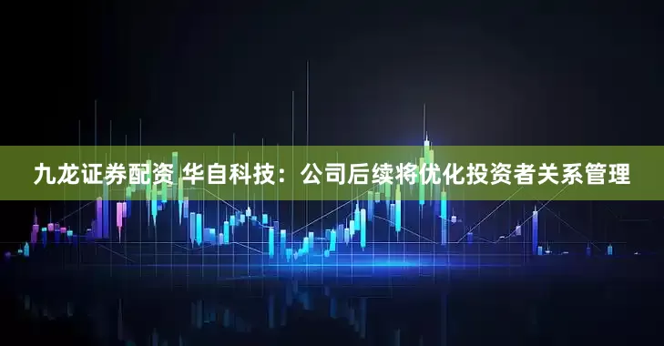 九龙证券配资 华自科技：公司后续将优化投资者关系管理