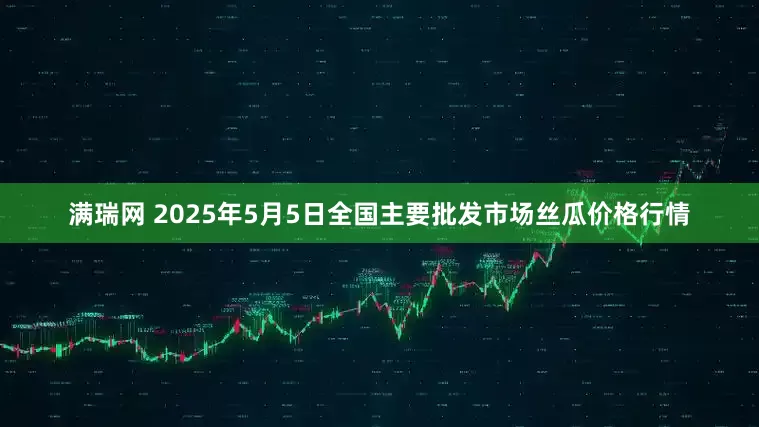满瑞网 2025年5月5日全国主要批发市场丝瓜价格行情
