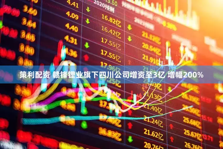 策利配资 赣锋锂业旗下四川公司增资至3亿 增幅200%