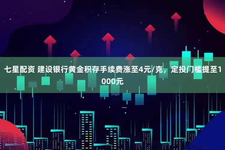 七星配资 建设银行黄金积存手续费涨至4元/克，定投门槛提至1000元