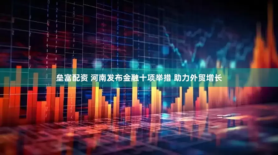 垒富配资 河南发布金融十项举措 助力外贸增长