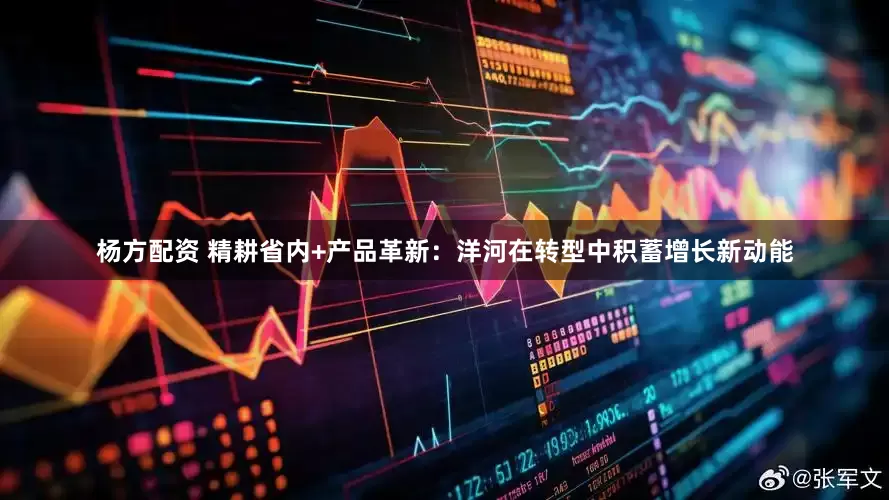 杨方配资 精耕省内+产品革新：洋河在转型中积蓄增长新动能