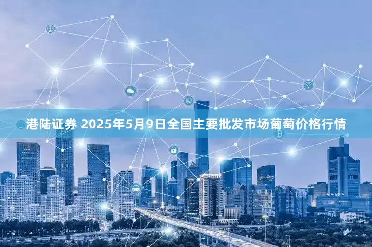 港陆证券 2025年5月9日全国主要批发市场葡萄价格行情