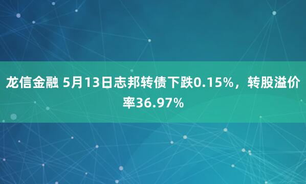龙信金融 5月13日志邦转债下跌0.15%，转股溢价率36.97%