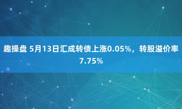 趣操盘 5月13日汇成转债上涨0.05%，转股溢价率7.75%