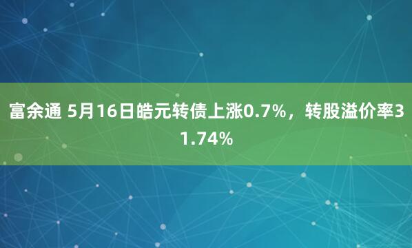 富余通 5月16日皓元转债上涨0.7%，转股溢价率31.74%