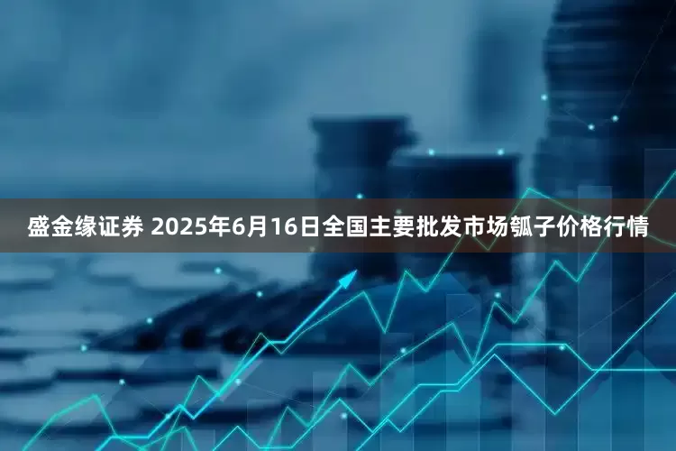 盛金缘证券 2025年6月16日全国主要批发市场瓠子价格行情