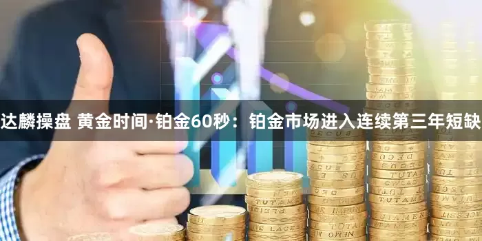 达麟操盘 黄金时间·铂金60秒：铂金市场进入连续第三年短缺
