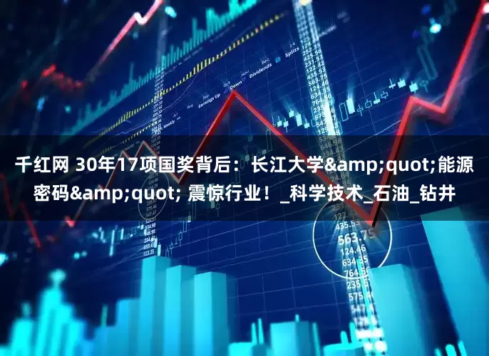 千红网 30年17项国奖背后：长江大学&quot;能源密码&quot; 震惊行业！_科学技术_石油_钻井