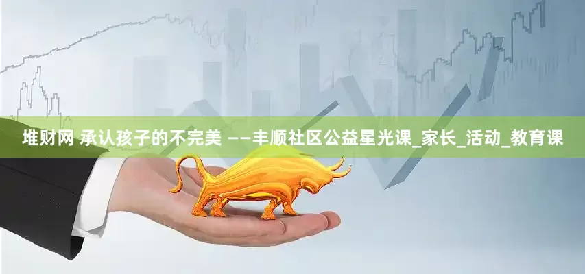 堆财网 承认孩子的不完美 ——丰顺社区公益星光课_家长_活动_教育课