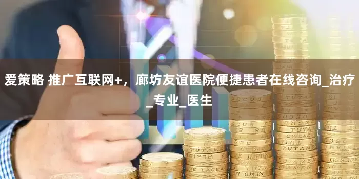 爱策略 推广互联网+，廊坊友谊医院便捷患者在线咨询_治疗_专业_医生