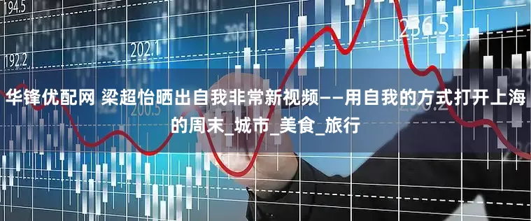 华锋优配网 梁超怡晒出自我非常新视频——用自我的方式打开上海的周末_城市_美食_旅行