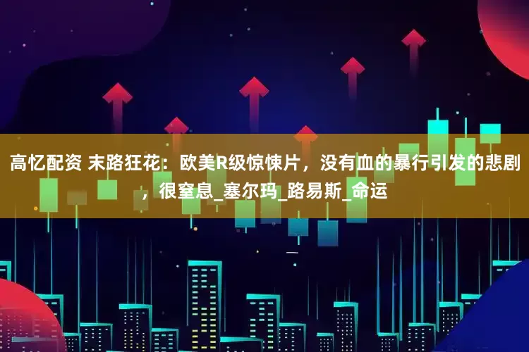 高忆配资 末路狂花：欧美R级惊悚片，没有血的暴行引发的悲剧，很窒息_塞尔玛_路易斯_命运