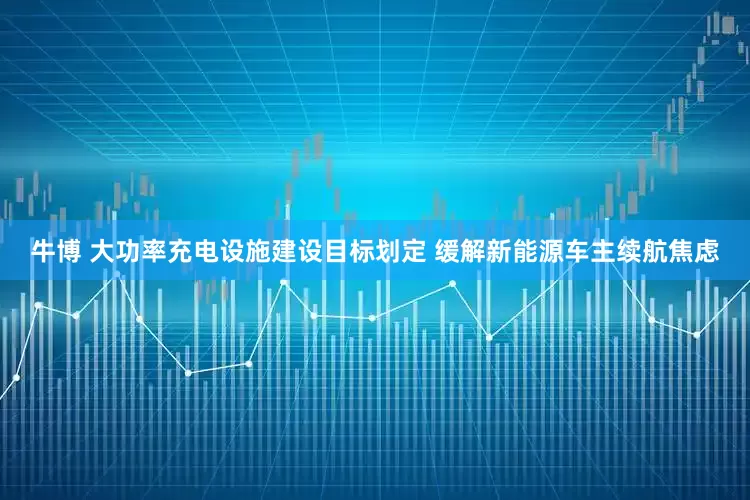 牛博 大功率充电设施建设目标划定 缓解新能源车主续航焦虑