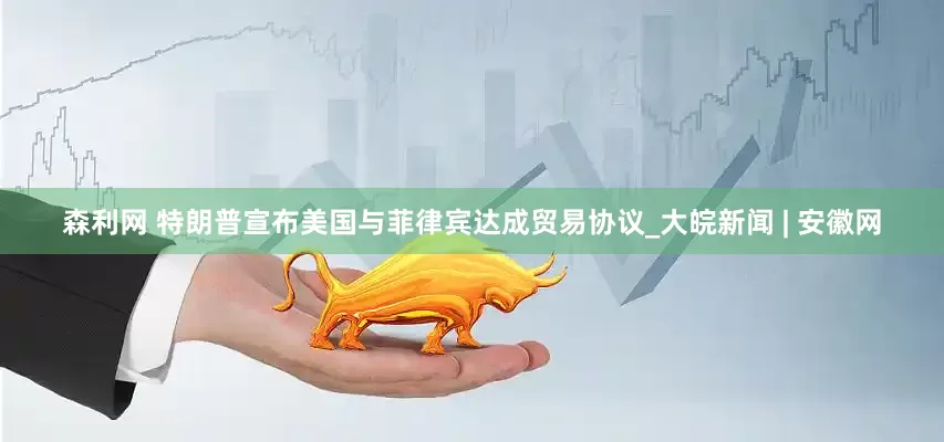 森利网 特朗普宣布美国与菲律宾达成贸易协议_大皖新闻 | 安徽网