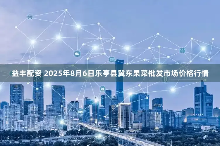 益丰配资 2025年8月6日乐亭县冀东果菜批发市场价格行情