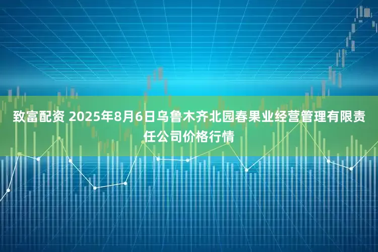 致富配资 2025年8月6日乌鲁木齐北园春果业经营管理有限责任公司价格行情