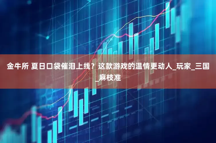 金牛所 夏日口袋催泪上线？这款游戏的温情更动人_玩家_三国_麻枝准
