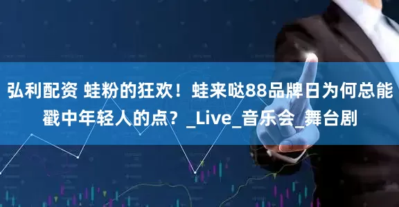 弘利配资 蛙粉的狂欢！蛙来哒88品牌日为何总能戳中年轻人的点？_Live_音乐会_舞台剧