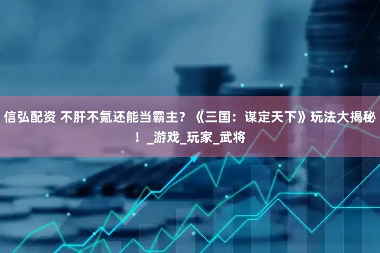 信弘配资 不肝不氪还能当霸主？《三国：谋定天下》玩法大揭秘！_游戏_玩家_武将