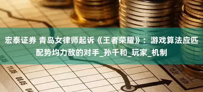 宏泰证券 青岛女律师起诉《王者荣耀》：游戏算法应匹配势均力敌的对手_孙千和_玩家_机制