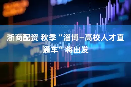 浙商配资 秋季“淄博—高校人才直通车”将出发