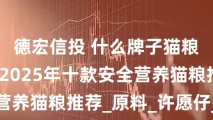 德宏信投 什么牌子猫粮比较好？2025年十款安全营养猫粮推荐_原料_许愿仔_配方
