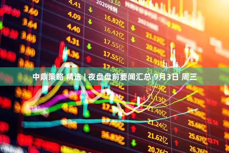 中鼎策略 精选 | 夜盘盘前要闻汇总 9月3日 周三