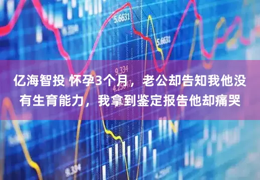 亿海智投 怀孕3个月，老公却告知我他没有生育能力，我拿到鉴定报告他却痛哭
