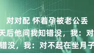 对对配 怀着孕被老公丢在机场，5天后他问我知错没，我：对不起在坐月子