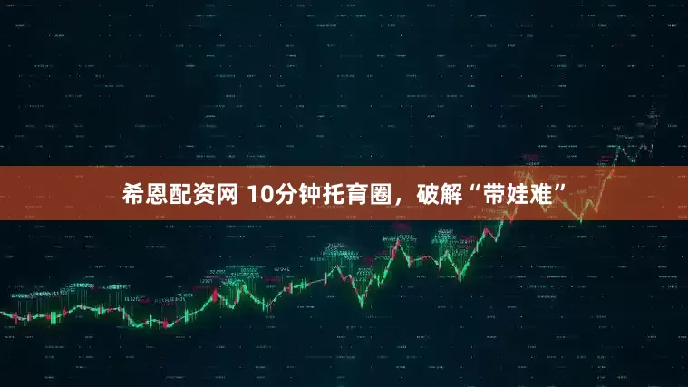 希恩配资网 10分钟托育圈，破解“带娃难”