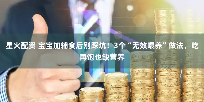 星火配资 宝宝加辅食后别踩坑！3个“无效喂养”做法，吃再饱也缺营养