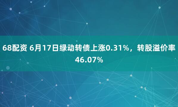 68配资 6月17日绿动转债上涨0.31%，转股溢价率46.07%
