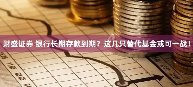 财盛证券 银行长期存款到期？这几只替代基金或可一战！
