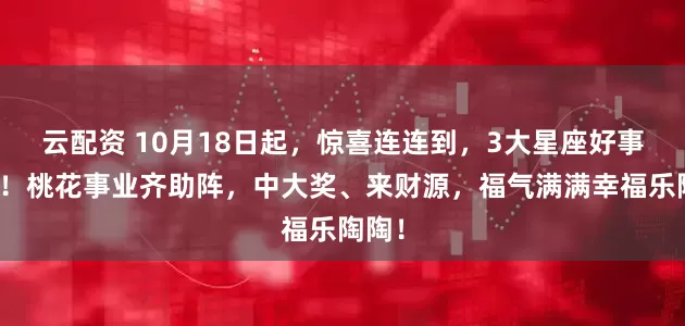 云配资 10月18日起，惊喜连连到，3大星座好事不断！桃花事业齐助阵，中大奖、来财源，福气满满幸福乐陶陶！
