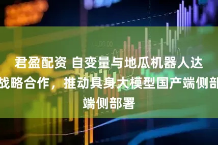 君盈配资 自变量与地瓜机器人达成战略合作，推动具身大模型国产端侧部署