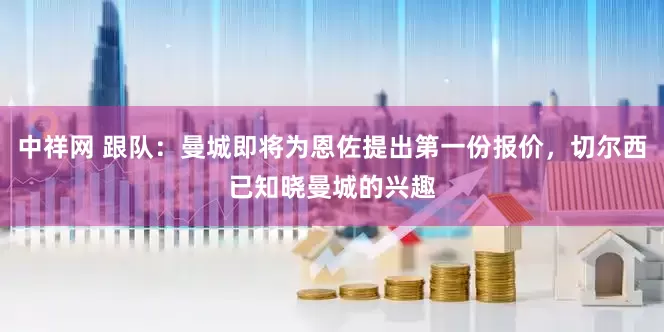 中祥网 跟队：曼城即将为恩佐提出第一份报价，切尔西已知晓曼城的兴趣