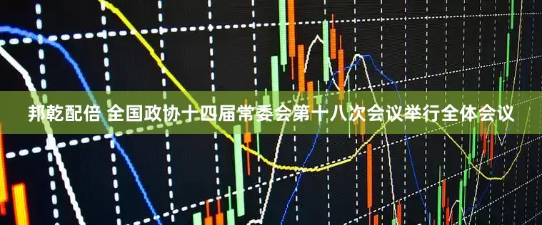 邦乾配倍 全国政协十四届常委会第十八次会议举行全体会议