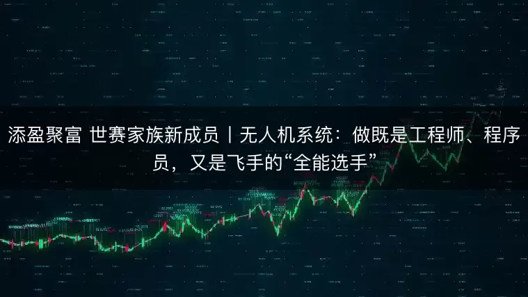 添盈聚富 世赛家族新成员丨无人机系统：做既是工程师、程序员，又是飞手的“全能选手”