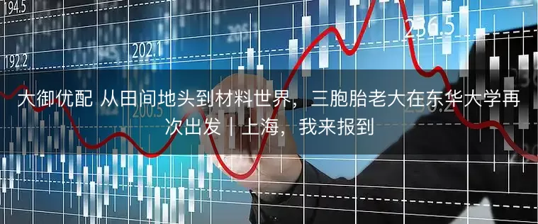大御优配 从田间地头到材料世界,三胞胎老大在东华大学再次出发|上海,我来报到