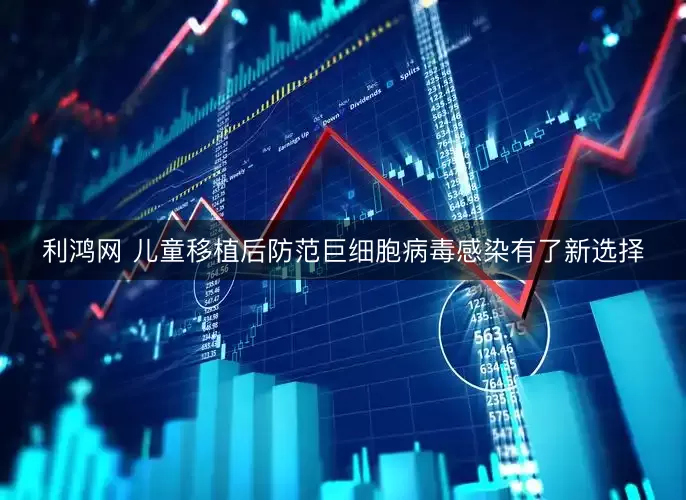 利鸿网 儿童移植后防范巨细胞病毒感染有了新选择
